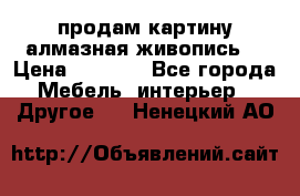 продам картину алмазная живопись  › Цена ­ 2 300 - Все города Мебель, интерьер » Другое   . Ненецкий АО